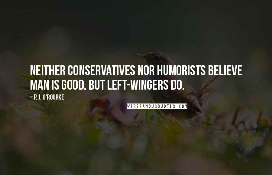 P. J. O'Rourke Quotes: Neither conservatives nor humorists believe man is good. But left-wingers do.