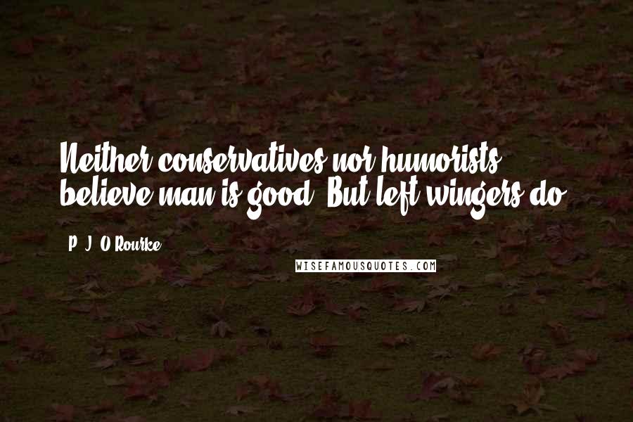 P. J. O'Rourke Quotes: Neither conservatives nor humorists believe man is good. But left-wingers do.