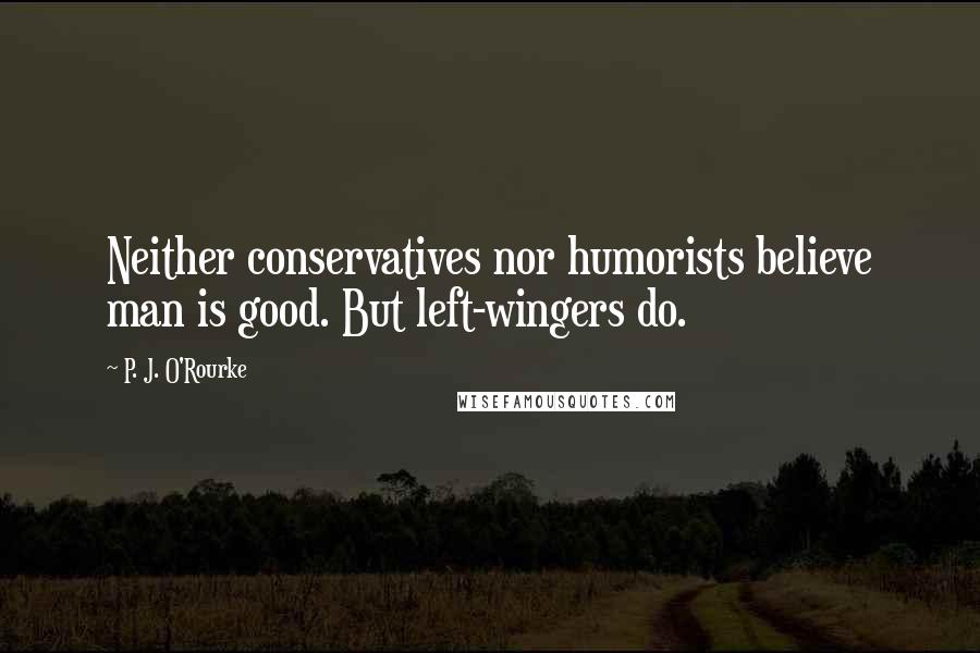 P. J. O'Rourke Quotes: Neither conservatives nor humorists believe man is good. But left-wingers do.