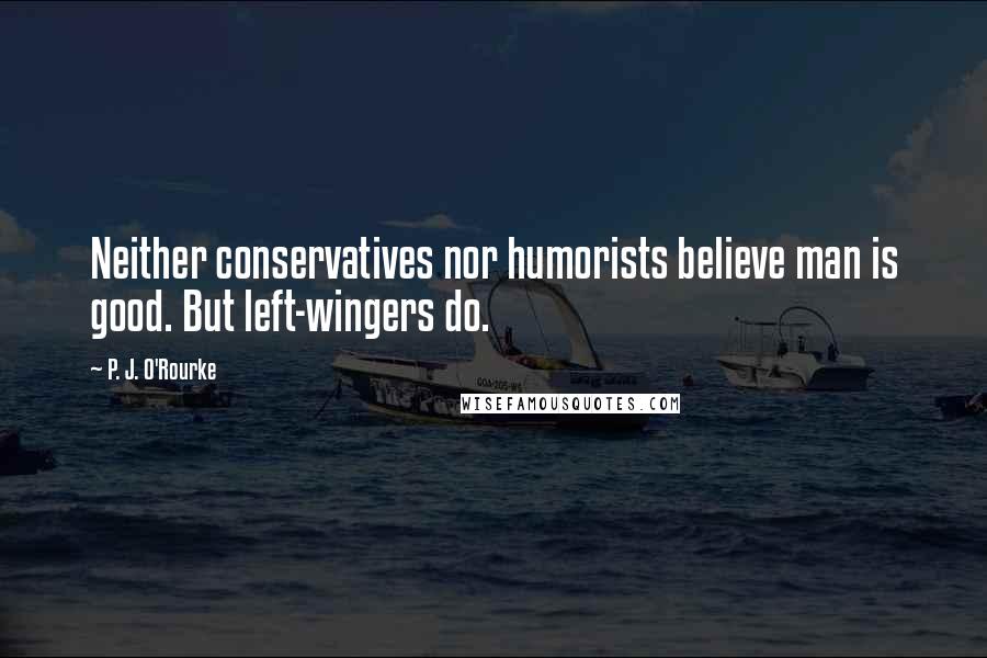 P. J. O'Rourke Quotes: Neither conservatives nor humorists believe man is good. But left-wingers do.