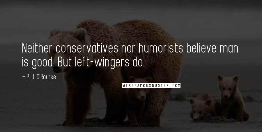 P. J. O'Rourke Quotes: Neither conservatives nor humorists believe man is good. But left-wingers do.