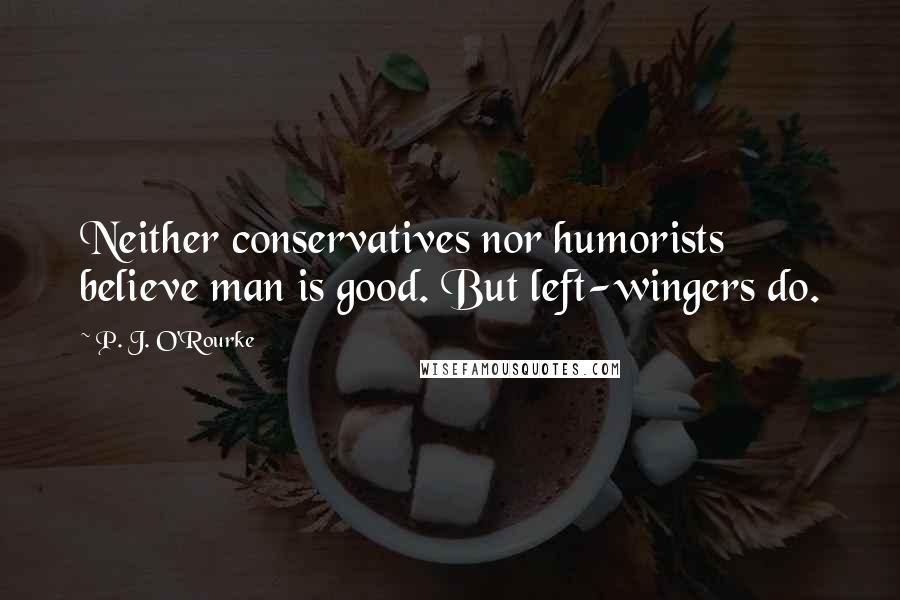 P. J. O'Rourke Quotes: Neither conservatives nor humorists believe man is good. But left-wingers do.