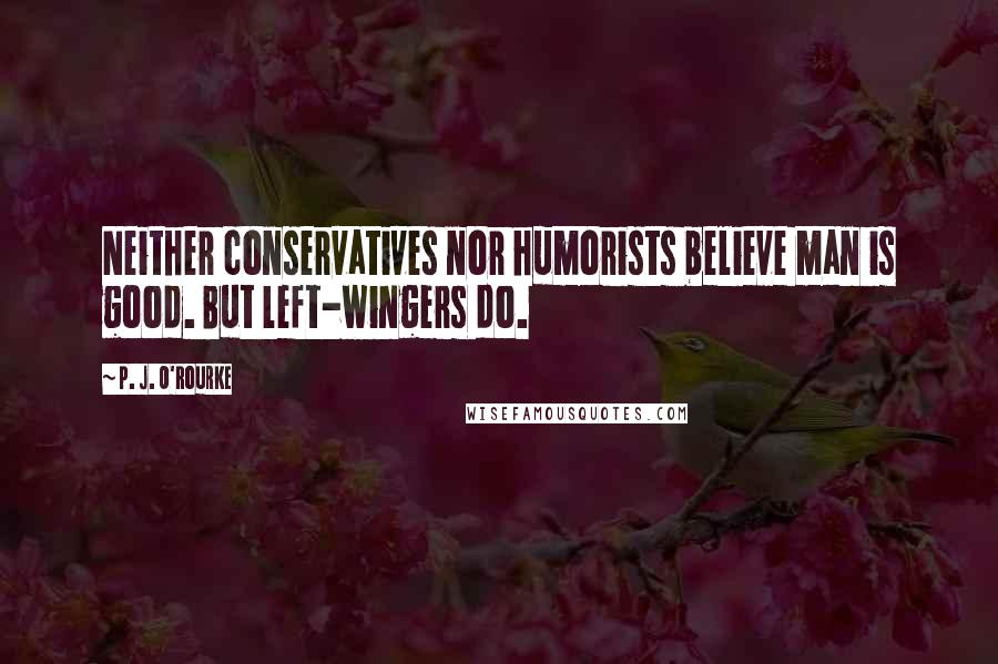 P. J. O'Rourke Quotes: Neither conservatives nor humorists believe man is good. But left-wingers do.