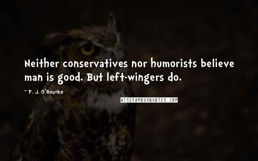 P. J. O'Rourke Quotes: Neither conservatives nor humorists believe man is good. But left-wingers do.