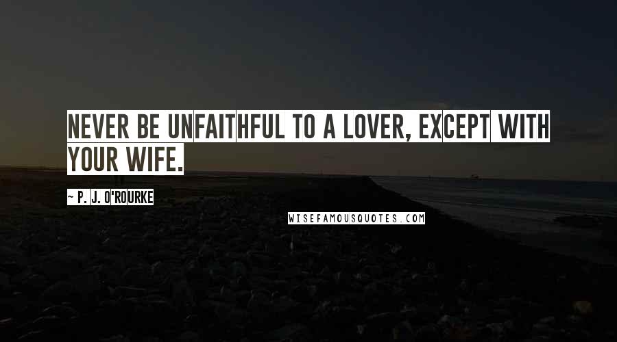 P. J. O'Rourke Quotes: Never be unfaithful to a lover, except with your wife.