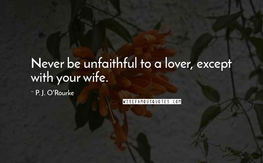 P. J. O'Rourke Quotes: Never be unfaithful to a lover, except with your wife.