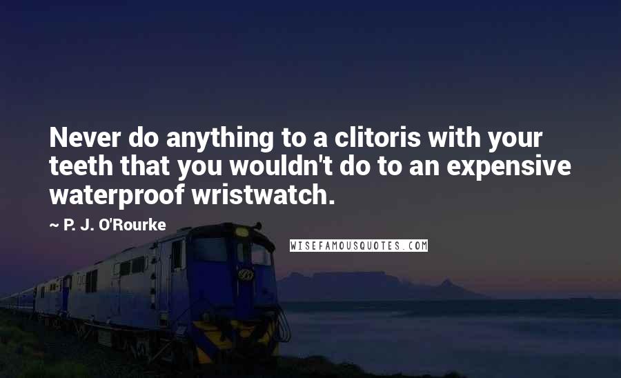 P. J. O'Rourke Quotes: Never do anything to a clitoris with your teeth that you wouldn't do to an expensive waterproof wristwatch.