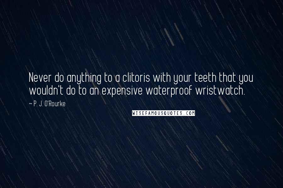 P. J. O'Rourke Quotes: Never do anything to a clitoris with your teeth that you wouldn't do to an expensive waterproof wristwatch.