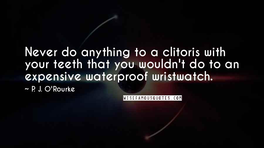 P. J. O'Rourke Quotes: Never do anything to a clitoris with your teeth that you wouldn't do to an expensive waterproof wristwatch.