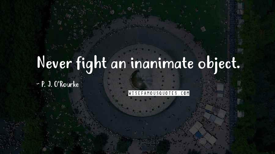 P. J. O'Rourke Quotes: Never fight an inanimate object.