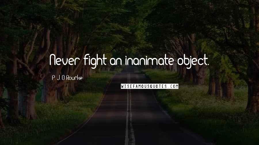 P. J. O'Rourke Quotes: Never fight an inanimate object.