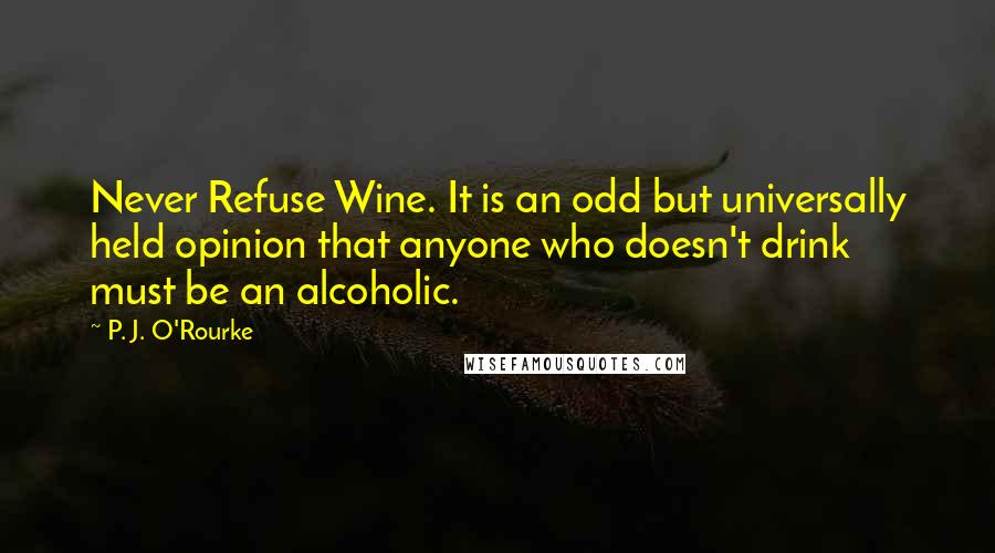 P. J. O'Rourke Quotes: Never Refuse Wine. It is an odd but universally held opinion that anyone who doesn't drink must be an alcoholic.