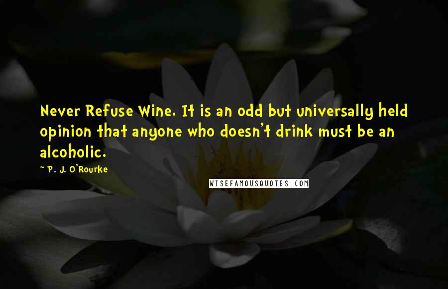 P. J. O'Rourke Quotes: Never Refuse Wine. It is an odd but universally held opinion that anyone who doesn't drink must be an alcoholic.