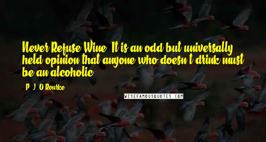 P. J. O'Rourke Quotes: Never Refuse Wine. It is an odd but universally held opinion that anyone who doesn't drink must be an alcoholic.