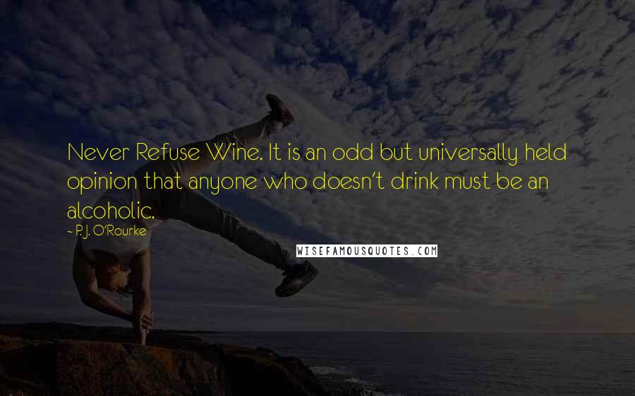 P. J. O'Rourke Quotes: Never Refuse Wine. It is an odd but universally held opinion that anyone who doesn't drink must be an alcoholic.