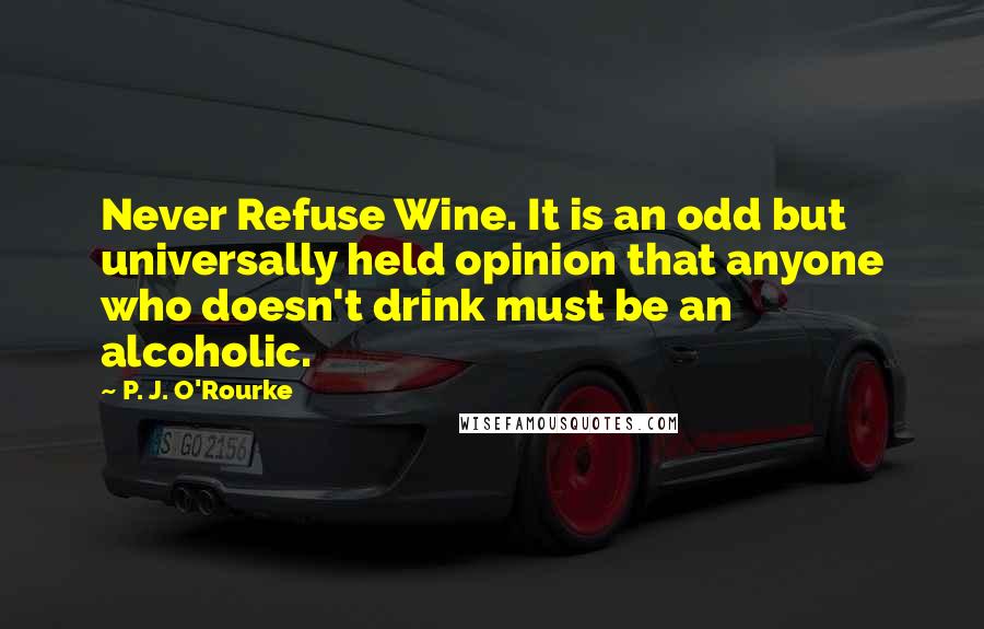 P. J. O'Rourke Quotes: Never Refuse Wine. It is an odd but universally held opinion that anyone who doesn't drink must be an alcoholic.