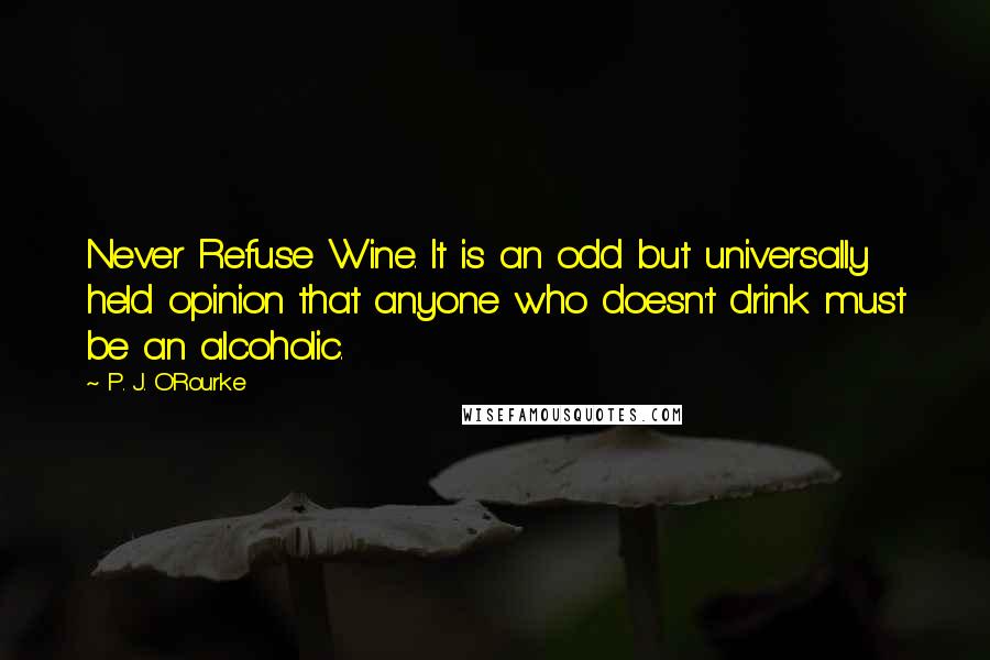 P. J. O'Rourke Quotes: Never Refuse Wine. It is an odd but universally held opinion that anyone who doesn't drink must be an alcoholic.