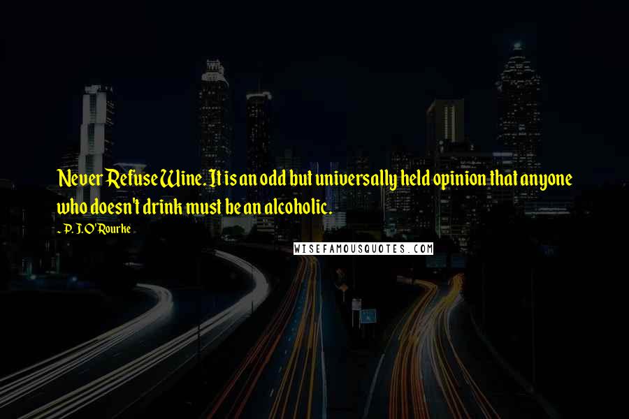 P. J. O'Rourke Quotes: Never Refuse Wine. It is an odd but universally held opinion that anyone who doesn't drink must be an alcoholic.