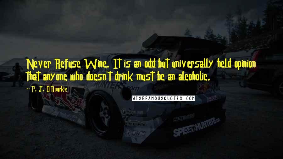 P. J. O'Rourke Quotes: Never Refuse Wine. It is an odd but universally held opinion that anyone who doesn't drink must be an alcoholic.