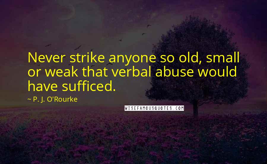 P. J. O'Rourke Quotes: Never strike anyone so old, small or weak that verbal abuse would have sufficed.