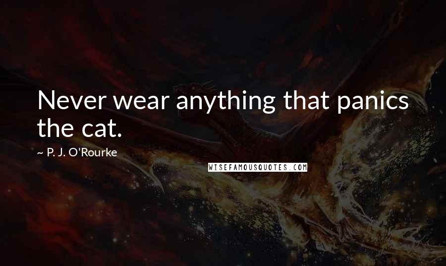 P. J. O'Rourke Quotes: Never wear anything that panics the cat.