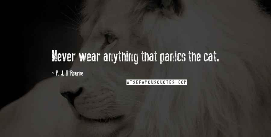 P. J. O'Rourke Quotes: Never wear anything that panics the cat.