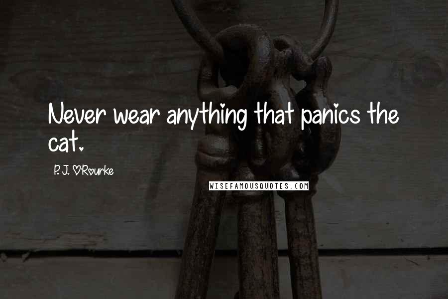 P. J. O'Rourke Quotes: Never wear anything that panics the cat.