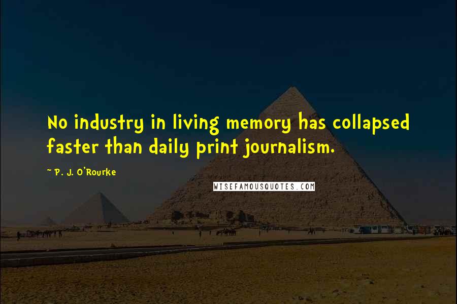 P. J. O'Rourke Quotes: No industry in living memory has collapsed faster than daily print journalism.