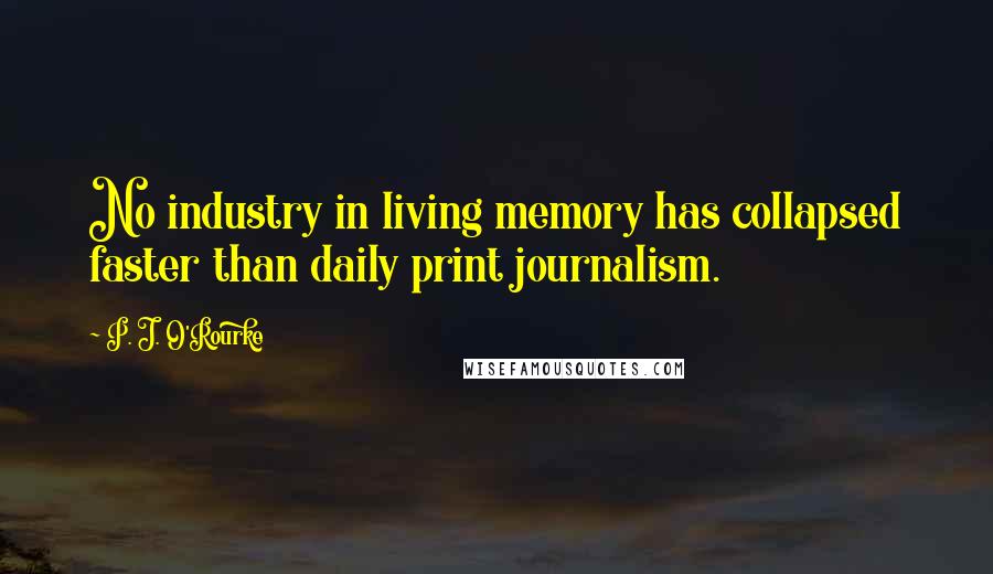 P. J. O'Rourke Quotes: No industry in living memory has collapsed faster than daily print journalism.