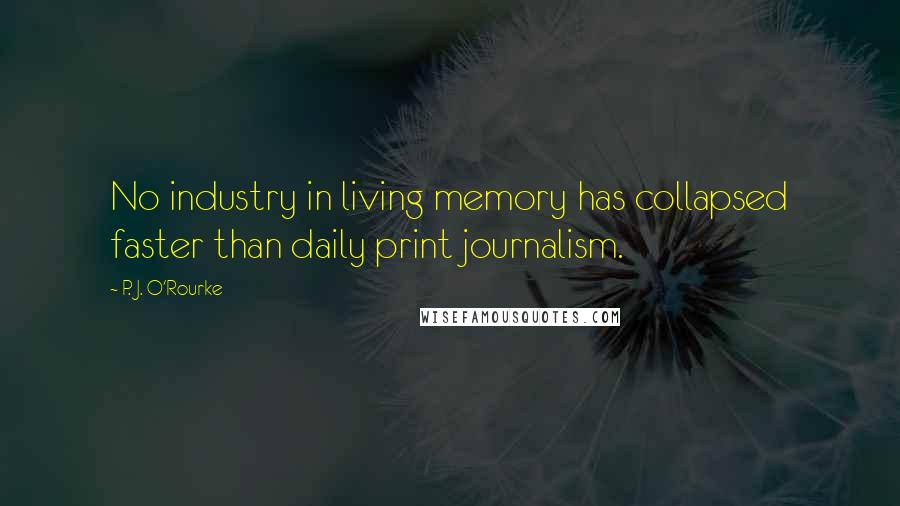 P. J. O'Rourke Quotes: No industry in living memory has collapsed faster than daily print journalism.