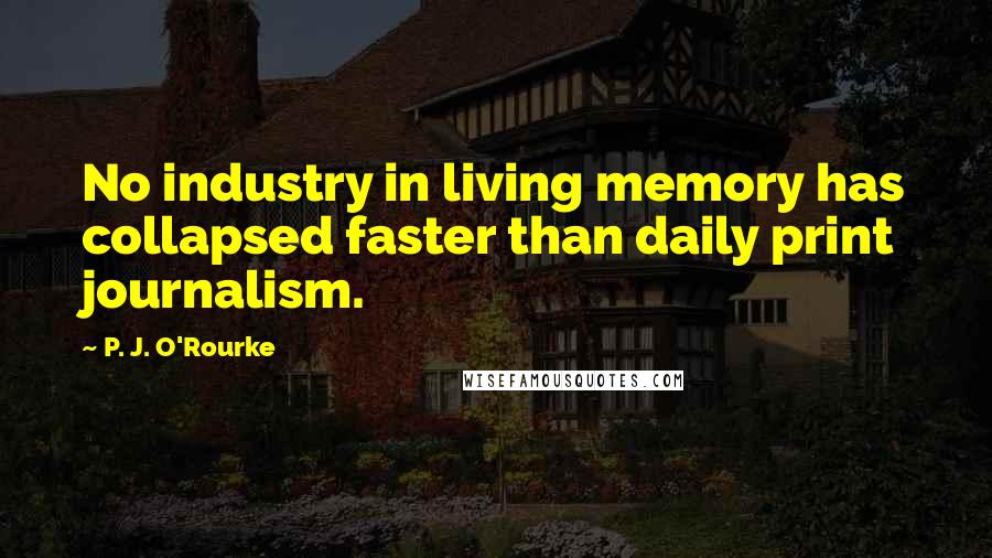 P. J. O'Rourke Quotes: No industry in living memory has collapsed faster than daily print journalism.