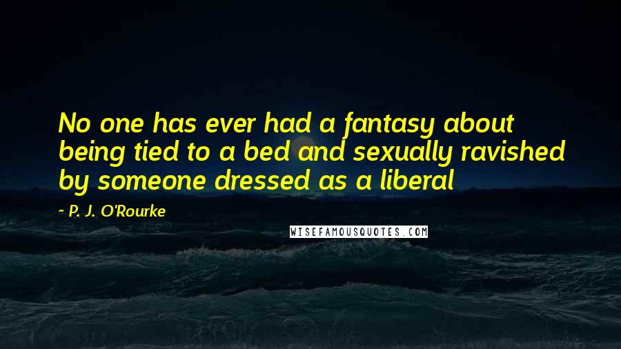 P. J. O'Rourke Quotes: No one has ever had a fantasy about being tied to a bed and sexually ravished by someone dressed as a liberal