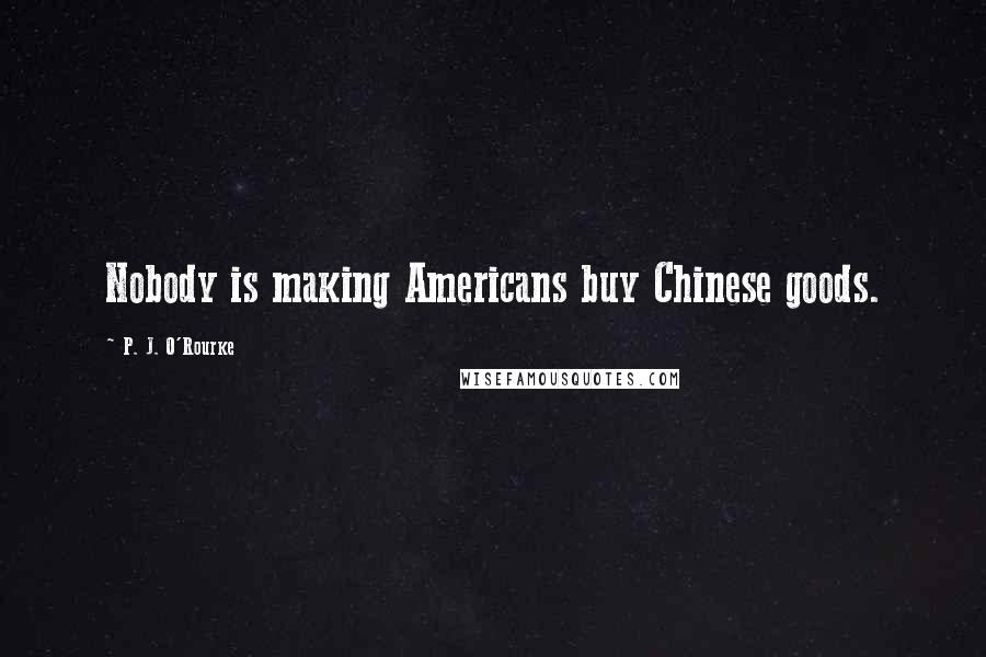 P. J. O'Rourke Quotes: Nobody is making Americans buy Chinese goods.
