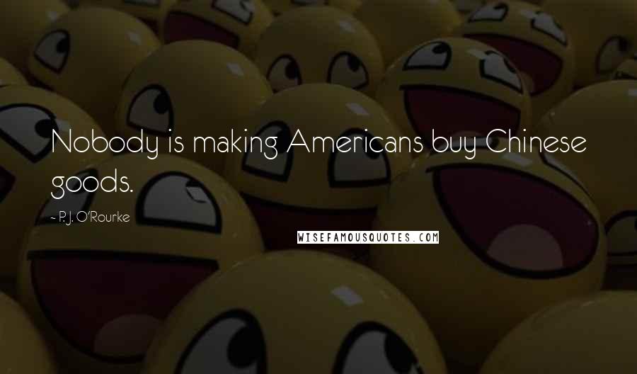 P. J. O'Rourke Quotes: Nobody is making Americans buy Chinese goods.