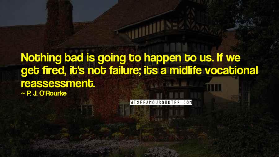 P. J. O'Rourke Quotes: Nothing bad is going to happen to us. If we get fired, it's not failure; its a midlife vocational reassessment.