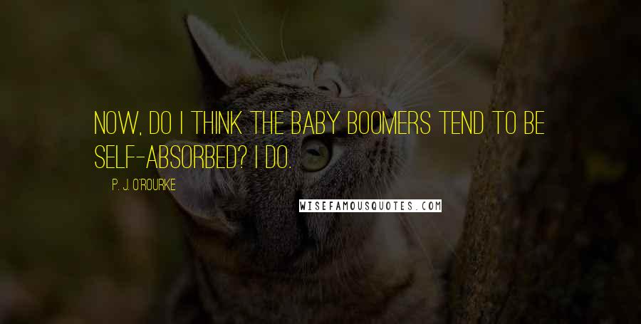 P. J. O'Rourke Quotes: Now, do I think the baby boomers tend to be self-absorbed? I do.