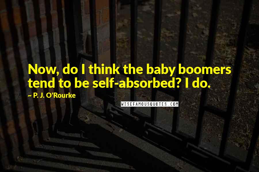 P. J. O'Rourke Quotes: Now, do I think the baby boomers tend to be self-absorbed? I do.