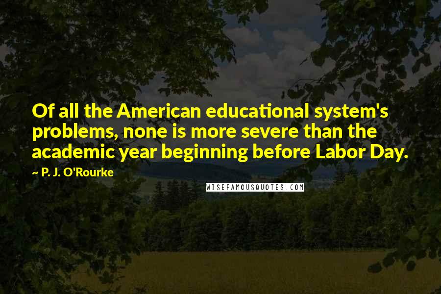 P. J. O'Rourke Quotes: Of all the American educational system's problems, none is more severe than the academic year beginning before Labor Day.