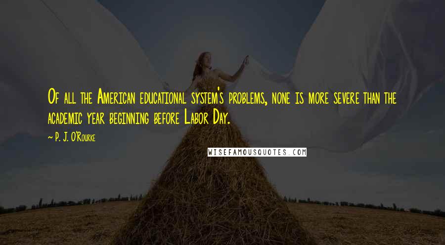 P. J. O'Rourke Quotes: Of all the American educational system's problems, none is more severe than the academic year beginning before Labor Day.