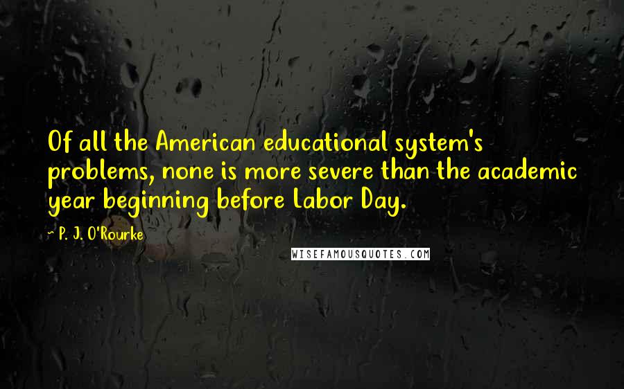 P. J. O'Rourke Quotes: Of all the American educational system's problems, none is more severe than the academic year beginning before Labor Day.