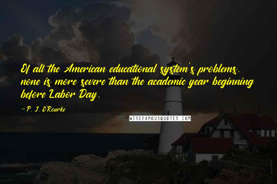 P. J. O'Rourke Quotes: Of all the American educational system's problems, none is more severe than the academic year beginning before Labor Day.