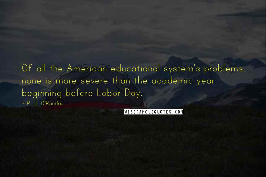 P. J. O'Rourke Quotes: Of all the American educational system's problems, none is more severe than the academic year beginning before Labor Day.