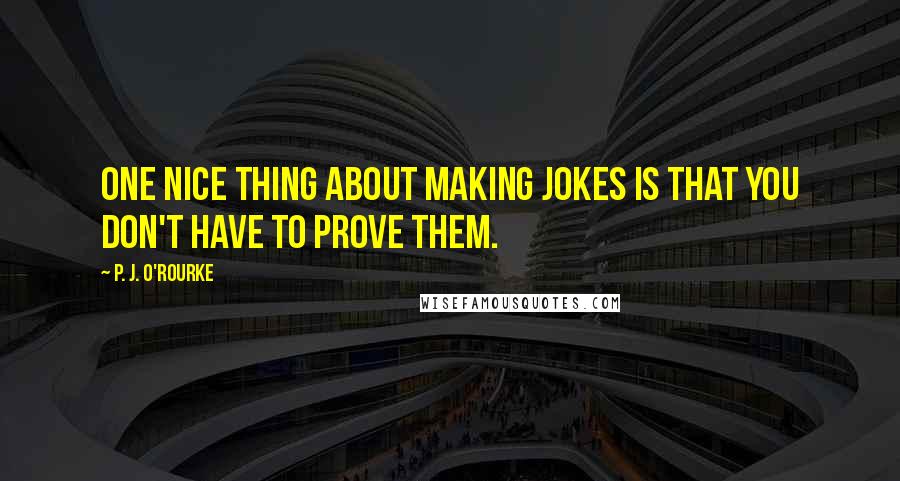 P. J. O'Rourke Quotes: One nice thing about making jokes is that you don't have to prove them.