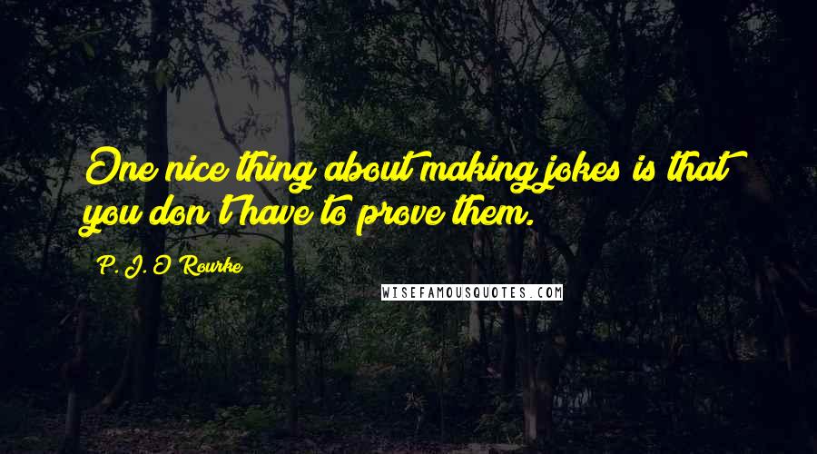 P. J. O'Rourke Quotes: One nice thing about making jokes is that you don't have to prove them.