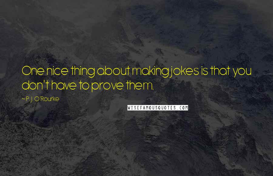 P. J. O'Rourke Quotes: One nice thing about making jokes is that you don't have to prove them.