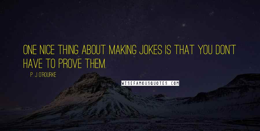 P. J. O'Rourke Quotes: One nice thing about making jokes is that you don't have to prove them.