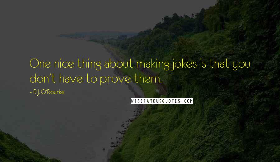 P. J. O'Rourke Quotes: One nice thing about making jokes is that you don't have to prove them.