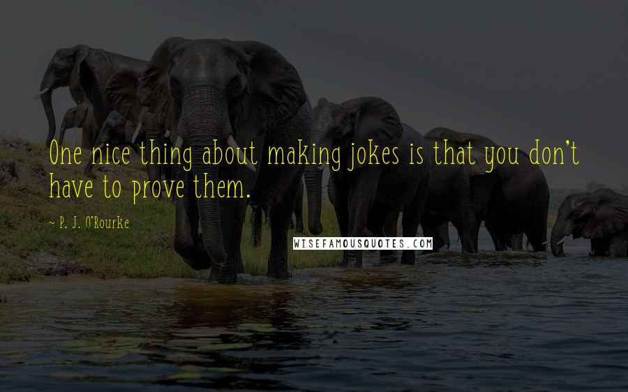 P. J. O'Rourke Quotes: One nice thing about making jokes is that you don't have to prove them.