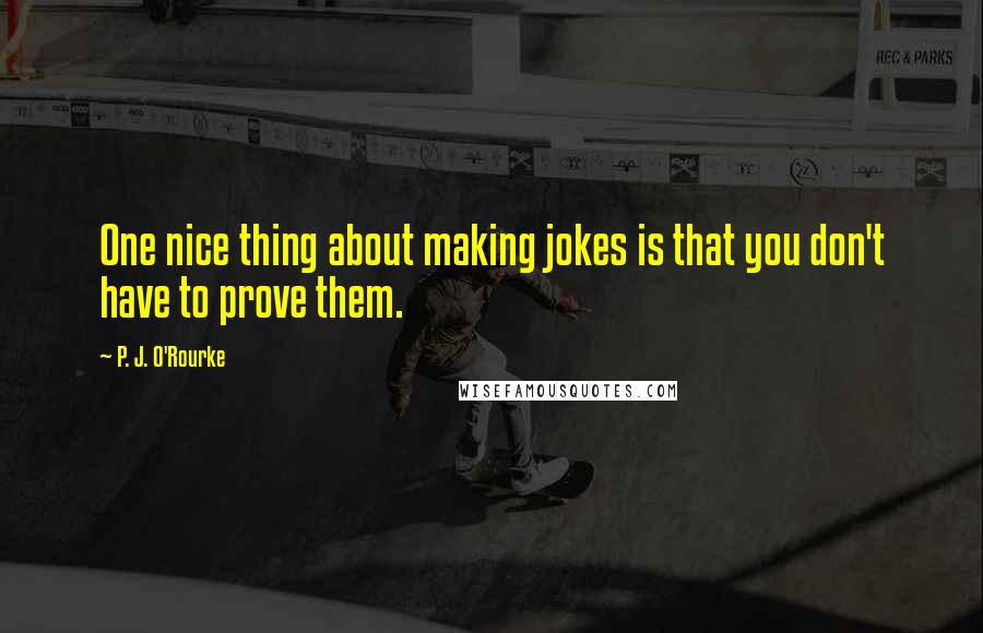 P. J. O'Rourke Quotes: One nice thing about making jokes is that you don't have to prove them.