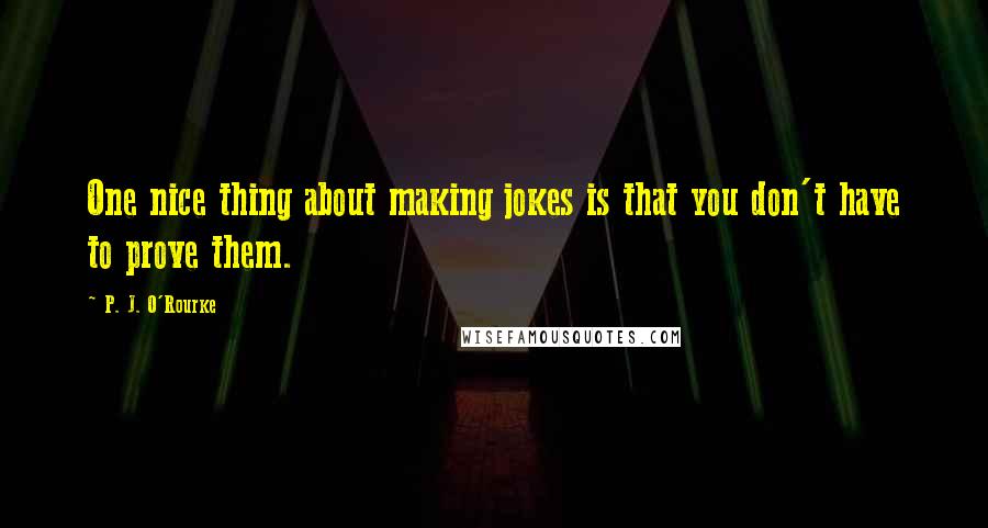 P. J. O'Rourke Quotes: One nice thing about making jokes is that you don't have to prove them.